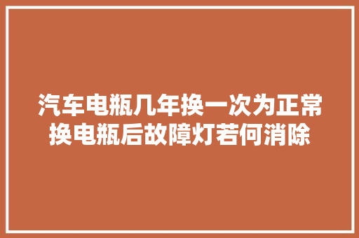 汽车电瓶几年换一次为正常换电瓶后故障灯若何消除