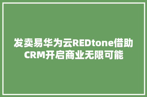 发卖易华为云REDtone借助CRM开启商业无限可能