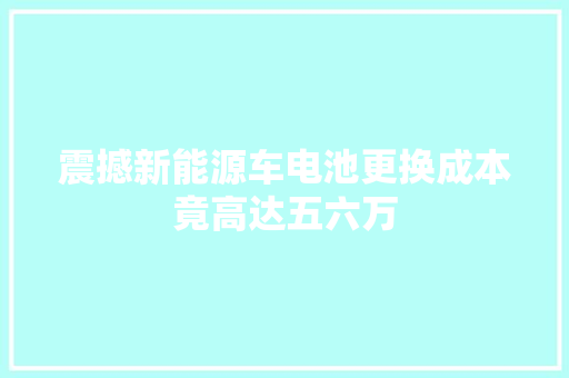 震撼新能源车电池更换成本竟高达五六万