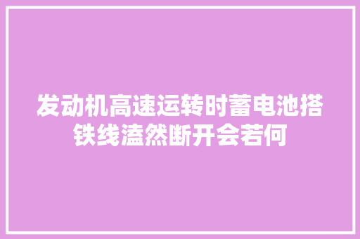 发动机高速运转时蓄电池搭铁线溘然断开会若何