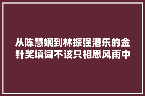 从陈慧娴到林振强港乐的金针奖填词不该只相思风雨中