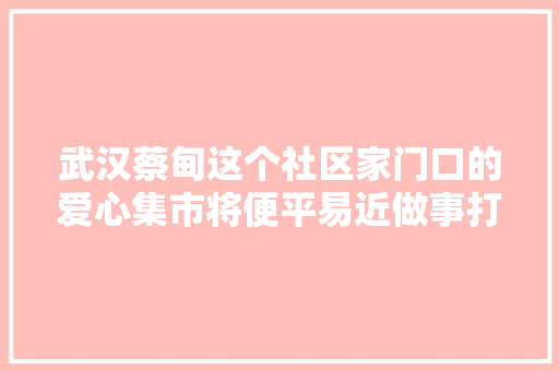 武汉蔡甸这个社区家门口的爱心集市将便平易近做事打包送到楼下