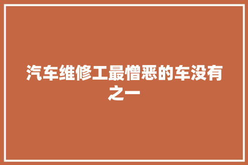 汽车维修工最憎恶的车没有之一