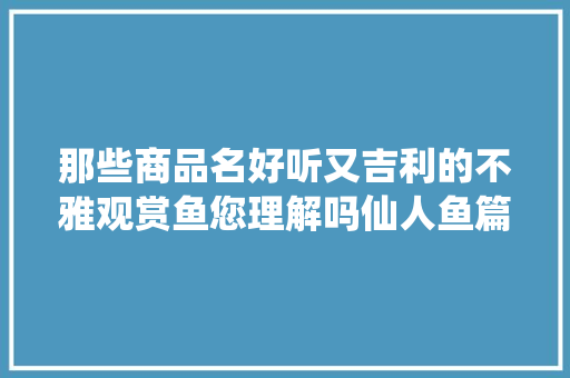 那些商品名好听又吉利的不雅观赏鱼您理解吗仙人鱼篇