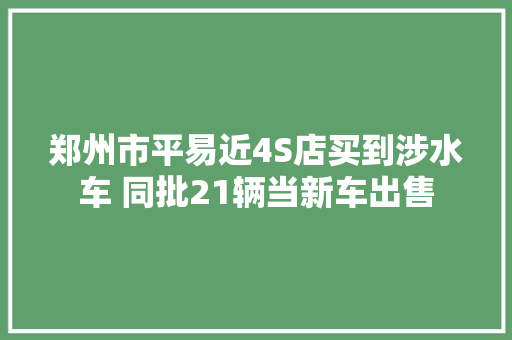 郑州市平易近4S店买到涉水车 同批21辆当新车出售
