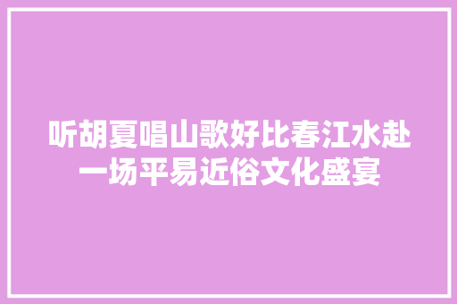 听胡夏唱山歌好比春江水赴一场平易近俗文化盛宴
