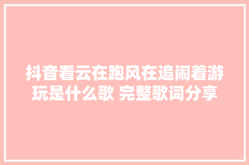抖音看云在跑风在追闹着游玩是什么歌 完整歌词分享 休闲娱乐