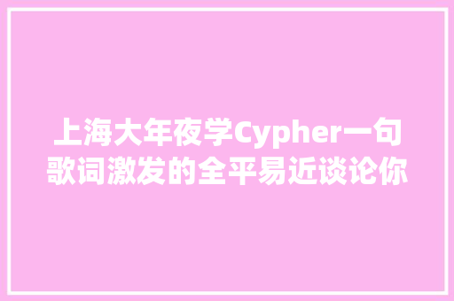 上海大年夜学Cypher一句歌词激发的全平易近谈论你怎么看
