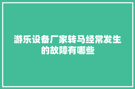 游乐设备厂家转马经常发生的故障有哪些