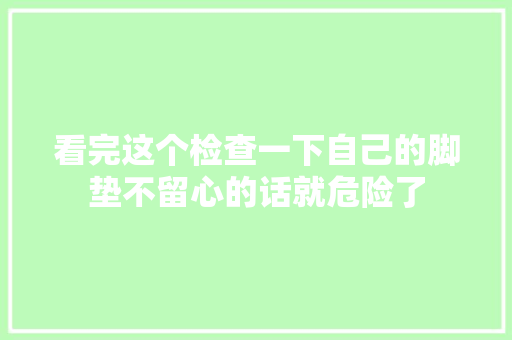 看完这个检查一下自己的脚垫不留心的话就危险了