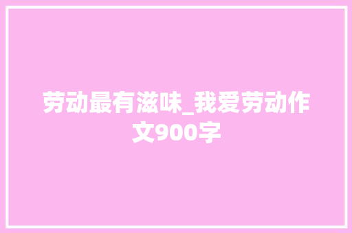 劳动最有滋味_我爱劳动作文900字