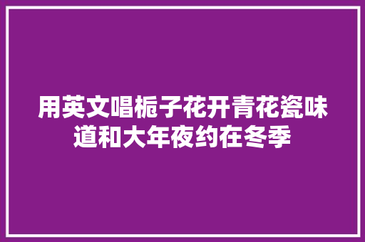 用英文唱栀子花开青花瓷味道和大年夜约在冬季