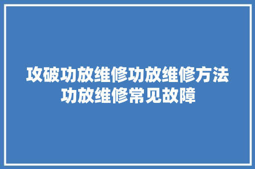 攻破功放维修功放维修方法功放维修常见故障