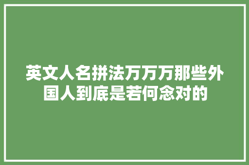 英文人名拼法万万万那些外国人到底是若何念对的