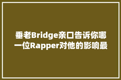 垂老Bridge亲口告诉你哪一位Rapper对他的影响最深
