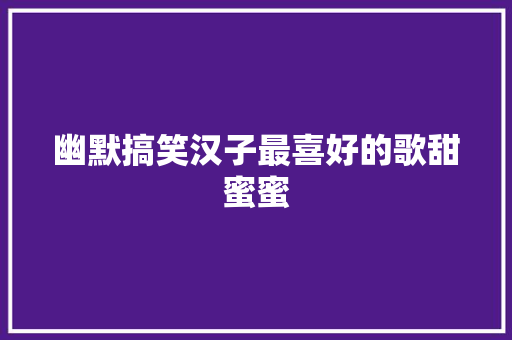 幽默搞笑汉子最喜好的歌甜蜜蜜