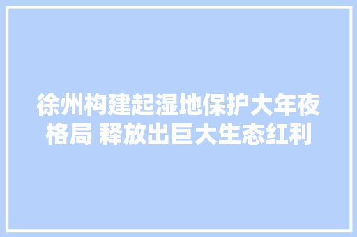 徐州构建起湿地保护大年夜格局 释放出巨大生态红利