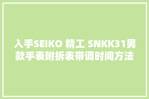 入手SEIKO 精工 SNKK31男款手表附拆表带调时间方法