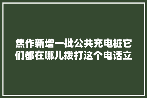 焦作新增一批公共充电桩它们都在哪儿拨打这个电话立时知道