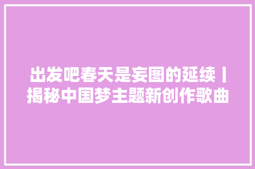 出发吧春天是妄图的延续丨揭秘中国梦主题新创作歌曲