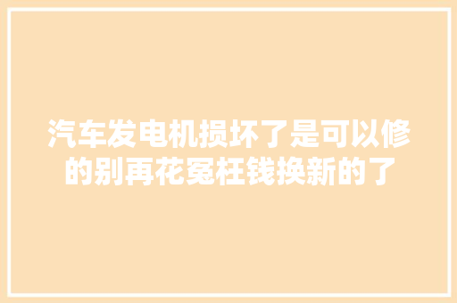 汽车发电机损坏了是可以修的别再花冤枉钱换新的了
