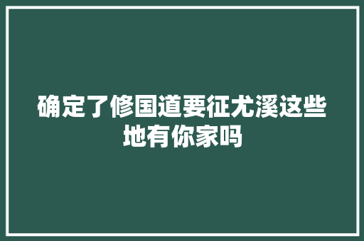 确定了修国道要征尤溪这些地有你家吗