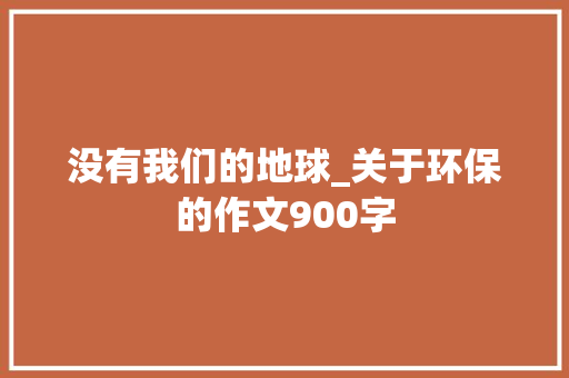 没有我们的地球_关于环保的作文900字