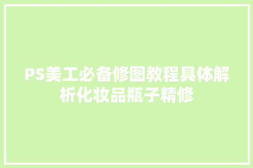 PS美工必备修图教程具体解析化妆品瓶子精修