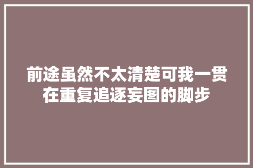 前途虽然不太清楚可我一贯在重复追逐妄图的脚步