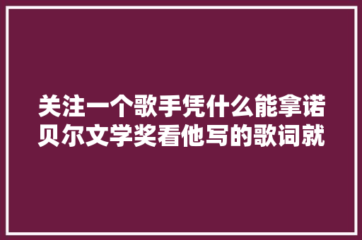 关注一个歌手凭什么能拿诺贝尔文学奖看他写的歌词就知道了