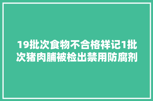 19批次食物不合格祥记1批次猪肉脯被检出禁用防腐剂 汽车知识