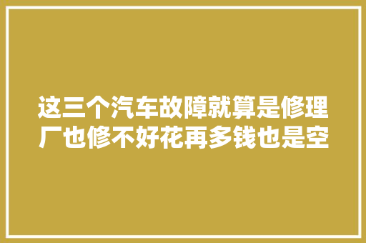 这三个汽车故障就算是修理厂也修不好花再多钱也是空费 汽车知识