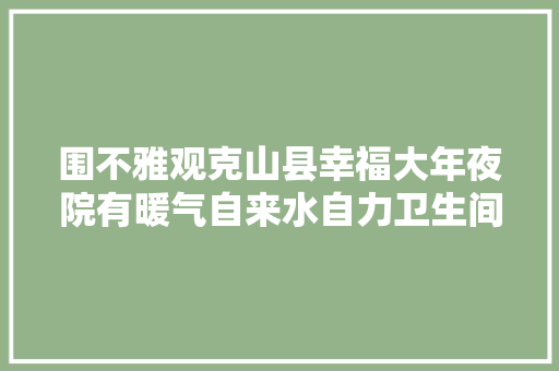 围不雅观克山县幸福大年夜院有暖气自来水自力卫生间比楼房还亮堂