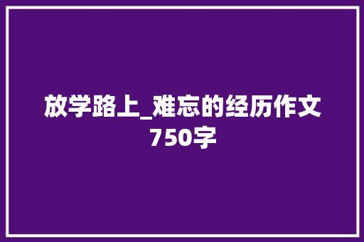 放学路上_难忘的经历作文750字