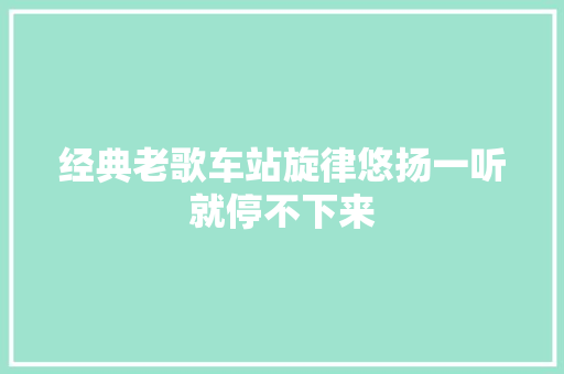 经典老歌车站旋律悠扬一听就停不下来