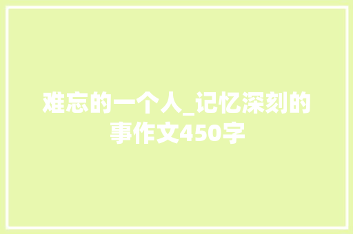 难忘的一个人_记忆深刻的事作文450字