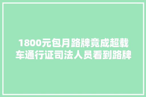 1800元包月路牌竟成超载车通行证司法人员看到路牌就放行没牌就查获