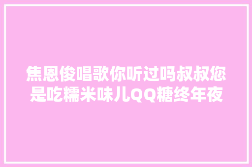 焦恩俊唱歌你听过吗叔叔您是吃糯米味儿QQ糖终年夜的吗