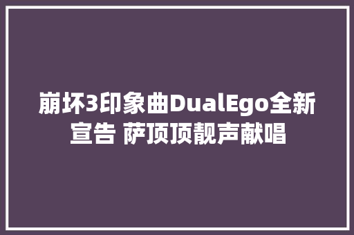 崩坏3印象曲DualEgo全新宣告 萨顶顶靓声献唱