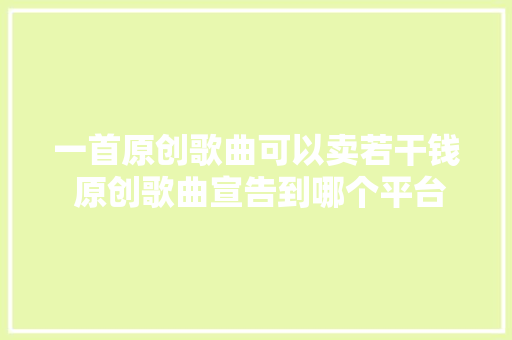 一首原创歌曲可以卖若干钱 原创歌曲宣告到哪个平台最好