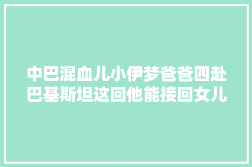 中巴混血儿小伊梦爸爸四赴巴基斯坦这回他能接回女儿小伊梦吗