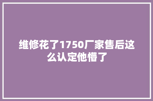 维修花了1750厂家售后这么认定他懵了
