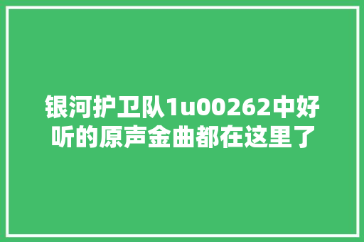银河护卫队1u00262中好听的原声金曲都在这里了