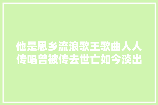 他是思乡流浪歌王歌曲人人传唱曾被传去世亡如今淡出低调积善