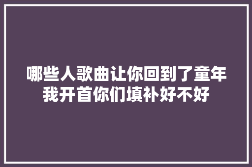 哪些人歌曲让你回到了童年我开首你们填补好不好