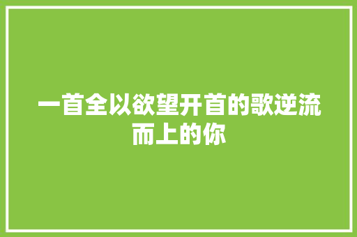 一首全以欲望开首的歌逆流而上的你