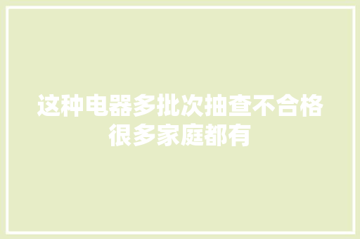 这种电器多批次抽查不合格很多家庭都有