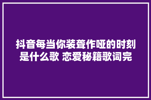 抖音每当你装聋作哑的时刻是什么歌 恋爱秘籍歌词完整版介绍