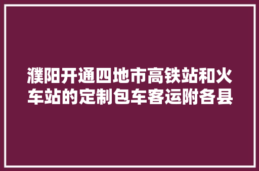 濮阳开通四地市高铁站和火车站的定制包车客运附各县区联系电话