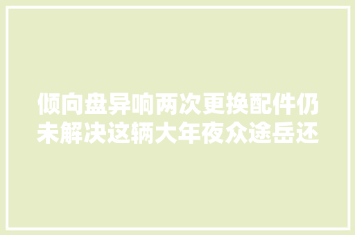 倾向盘异响两次更换配件仍未解决这辆大年夜众途岳还能修好吗